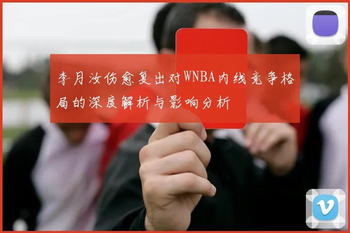 李月汝伤愈复出对WNBA内线竞争格局的深度解析与影响分析