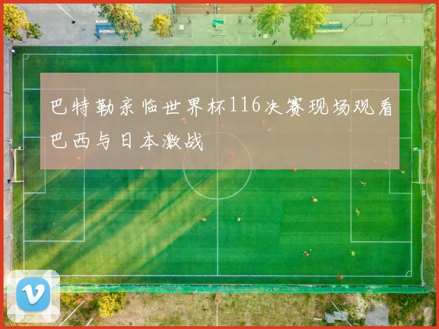 巴特勒亲临世界杯116决赛现场观看巴西与日本激战