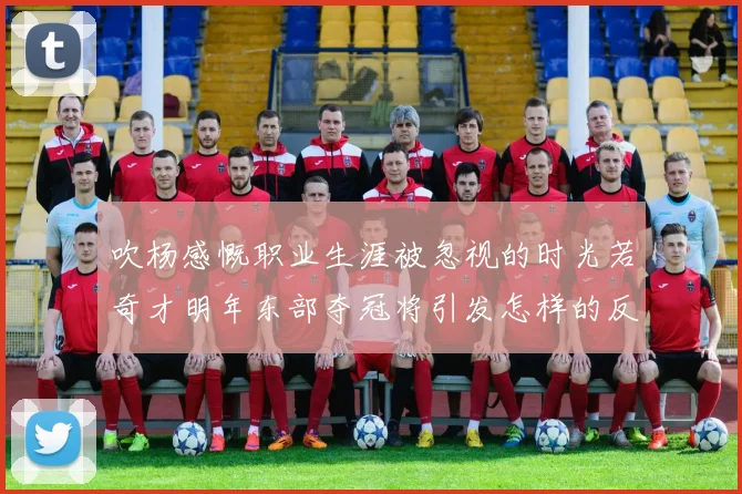 吹杨感慨职业生涯被忽视的时光若奇才明年东部夺冠将引发怎样的反响
