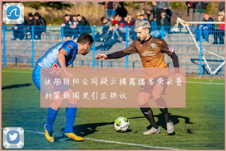 快船阴阳合同疑云揭露播客荣获普利策新闻奖引发热议