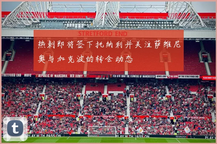 热刺即将签下托纳利并关注萨维尼奥与加克波的转会动态