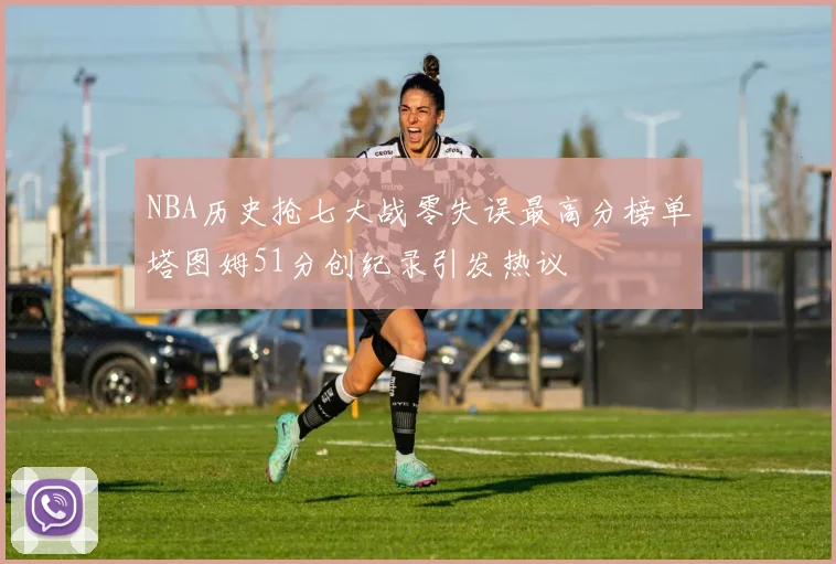 NBA历史抢七大战零失误最高分榜单塔图姆51分创纪录引发热议