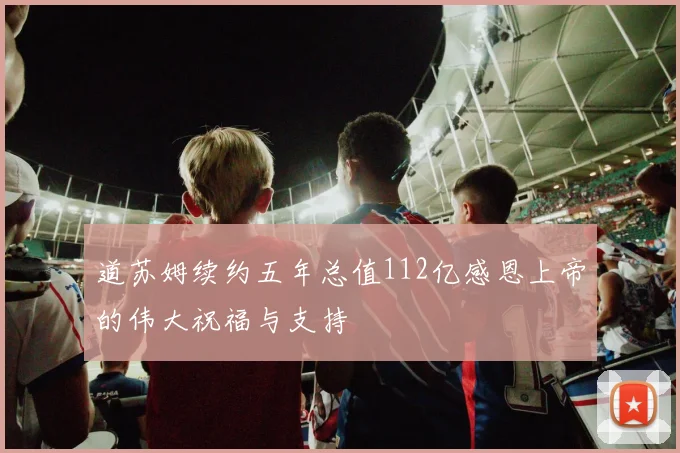 道苏姆续约五年总值112亿感恩上帝的伟大祝福与支持