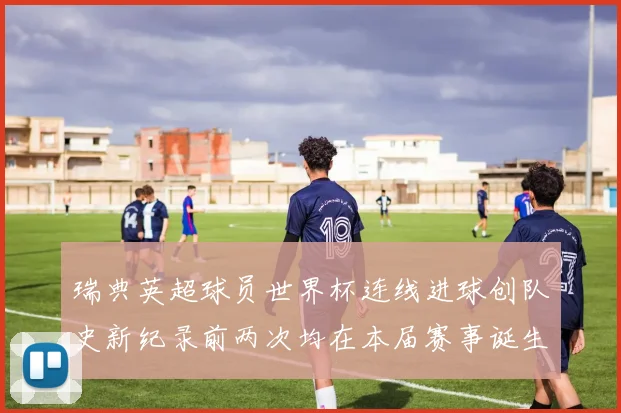 瑞典英超球员世界杯连线进球创队史新纪录前两次均在本届赛事诞生