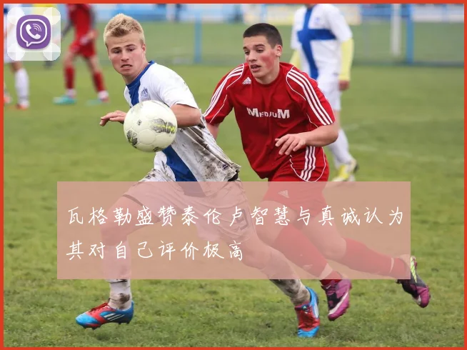 瓦格勒盛赞泰伦卢智慧与真诚认为其对自己评价极高