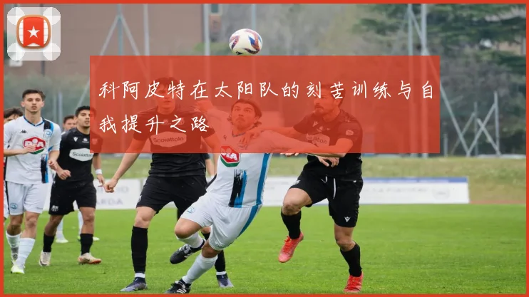 科阿皮特在太阳队的刻苦训练与自我提升之路