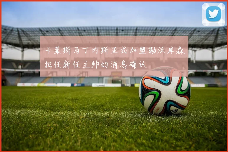 卡莱斯马丁内斯正式加盟勒沃库森担任新任主帅的消息确认