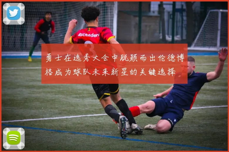 勇士在选秀大会中脱颖而出伦德博格成为球队未来新星的关键选择