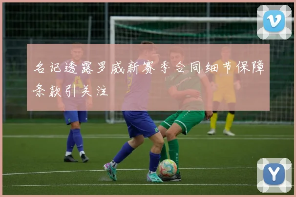 名记透露罗威新赛季合同细节保障条款引关注