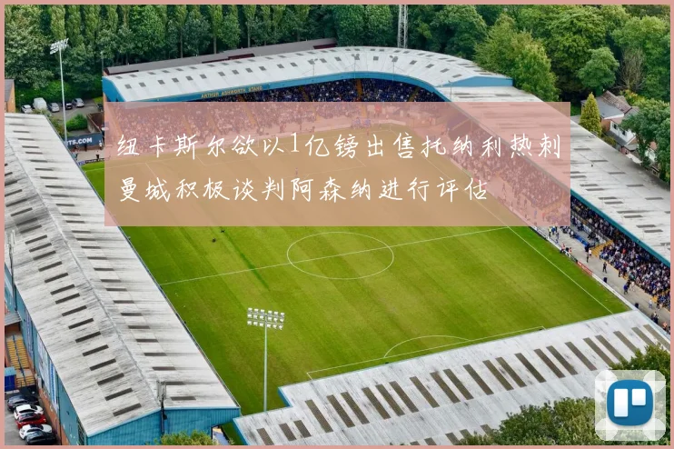纽卡斯尔欲以1亿镑出售托纳利热刺曼城积极谈判阿森纳进行评估