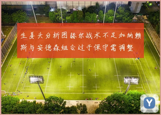 生姜头分析图赫尔战术不足加纳赖斯与安德森组合过于保守需调整