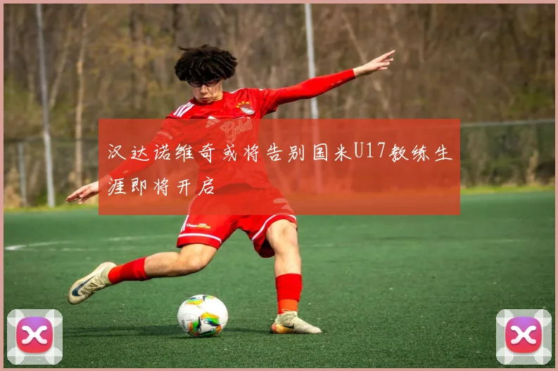 汉达诺维奇或将告别国米U17教练生涯即将开启