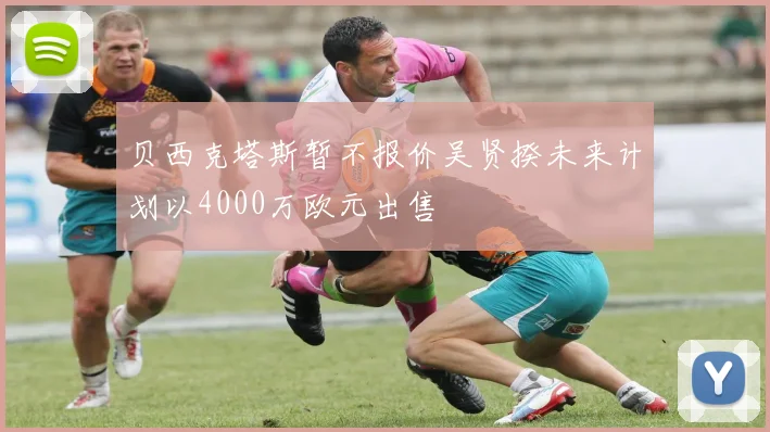 贝西克塔斯暂不报价吴贤揆未来计划以4000万欧元出售