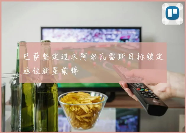 巴萨坚定追求阿尔瓦雷斯目标锁定这位新星前锋