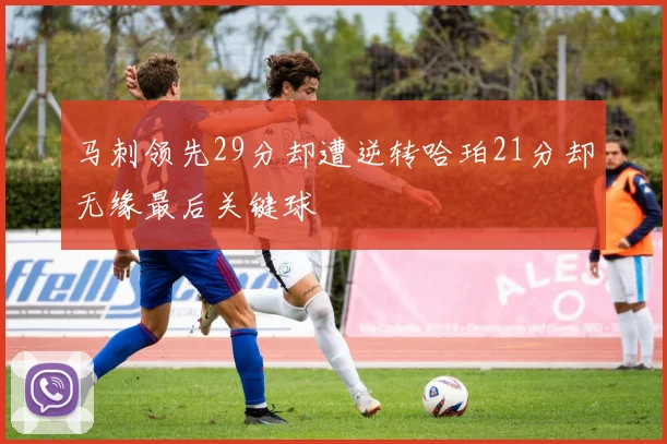 马刺领先29分却遭逆转哈珀21分却无缘最后关键球