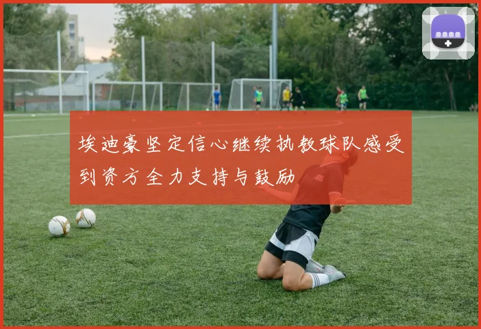 埃迪豪坚定信心继续执教球队感受到资方全力支持与鼓励