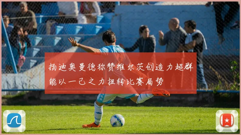 扬迪奥曼德称赞维尔茨创造力超群能以一己之力扭转比赛局势