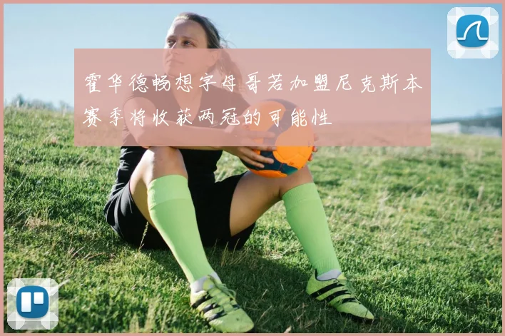 霍华德畅想字母哥若加盟尼克斯本赛季将收获两冠的可能性