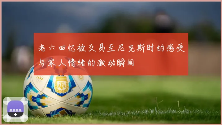 老六回忆被交易至尼克斯时的感受与家人情绪的激动瞬间