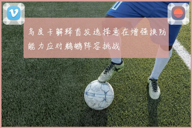 乌度卡解释首发选择意在增强换防能力应对鹈鹕阵容挑战