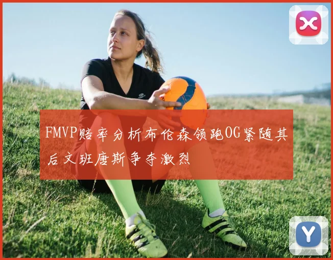 FMVP赔率分析布伦森领跑OG紧随其后文班唐斯争夺激烈