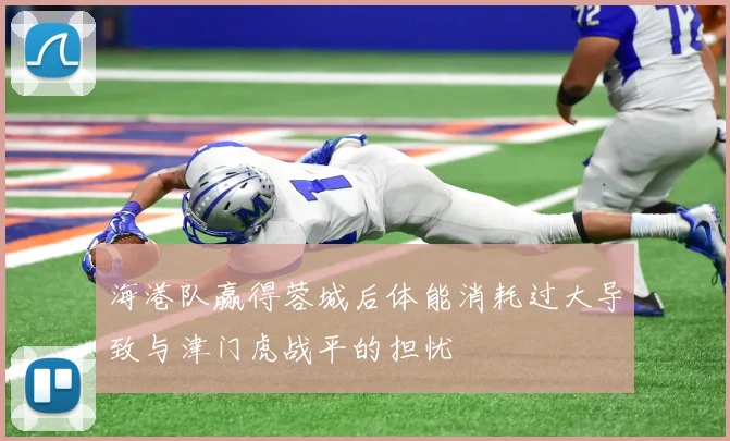 海港队赢得蓉城后体能消耗过大导致与津门虎战平的担忧