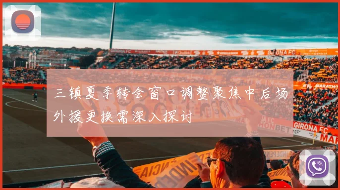 三镇夏季转会窗口调整聚焦中后场外援更换需深入探讨