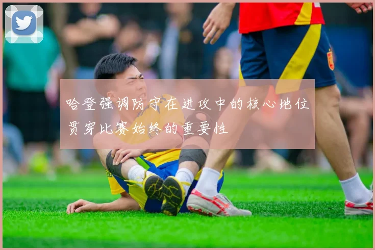哈登强调防守在进攻中的核心地位贯穿比赛始终的重要性