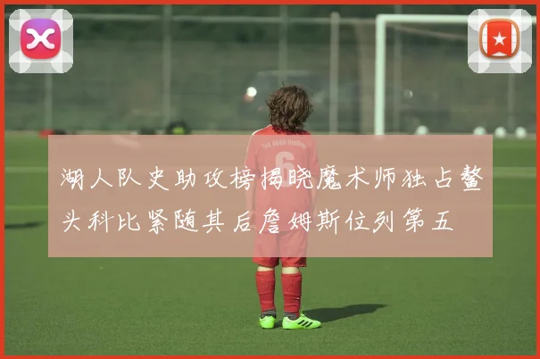 湖人队史助攻榜揭晓魔术师独占鳌头科比紧随其后詹姆斯位列第五