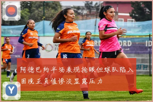 阿德巴约半场表现抢眼但球队陷入困境正负值惨淡显露压力