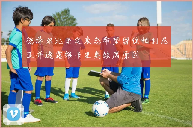 德泽尔比坚定表态希望留住帕利尼亚并透露维卡里奥缺席原因