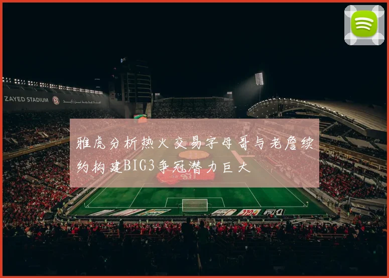 雅虎分析热火交易字母哥与老詹续约构建BIG3争冠潜力巨大